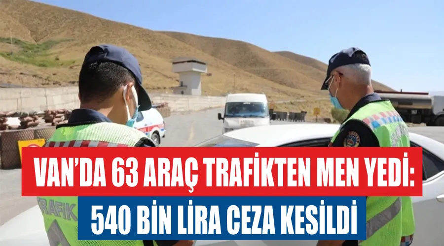 Van’da 63 araç trafikten men yedi: 540 bin lira ceza kesildi
