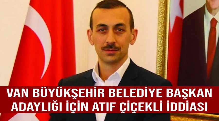 Van Büyükşehir Belediye Başkan adaylığı için Atıf Çiçekli iddiası 