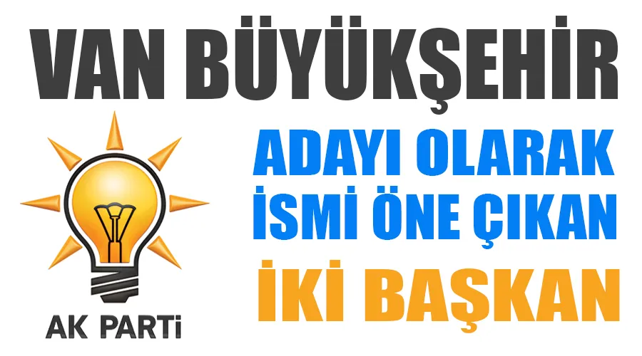 Van AK Parti’de Büyükşehir adayı olarak ismi öne çıkan iki başkan