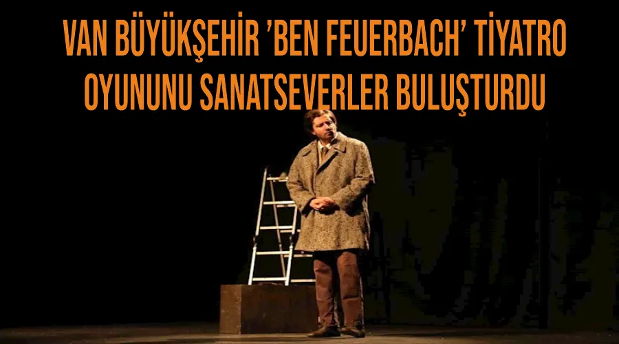 Van Büyükşehir ’Ben Feuerbach’ tiyatro oyununu sanatseverler buluşturdu