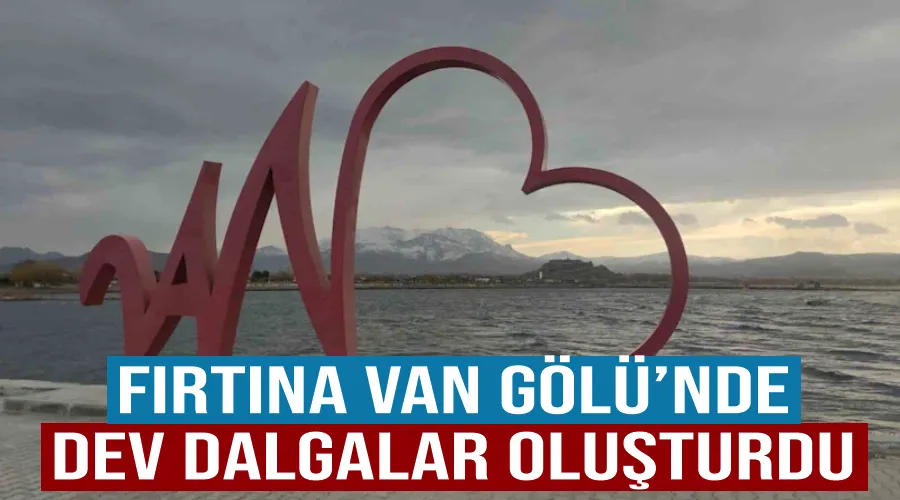 Fırtına Van Gölü’nde dev dalgalar oluşturdu