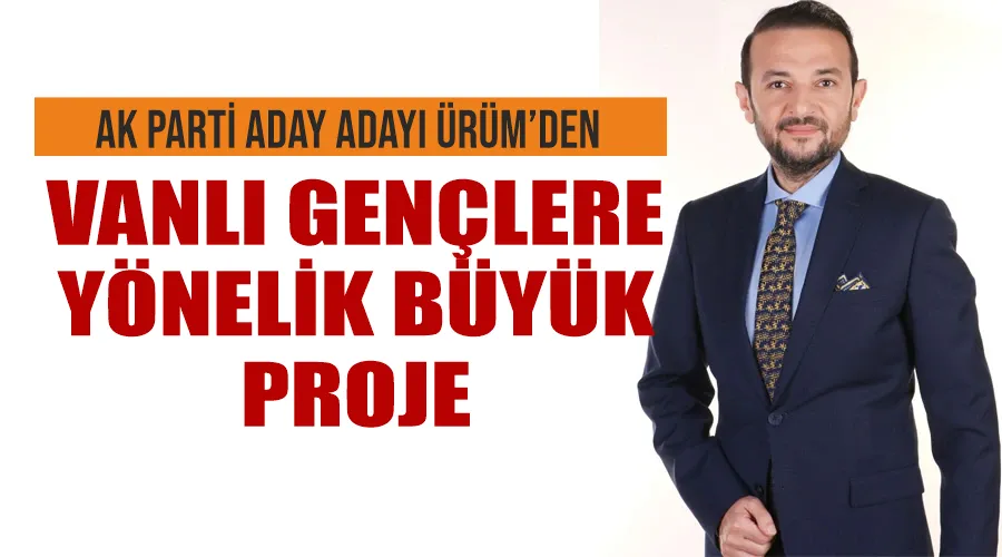 AK Parti aday adayı Ürüm’den Vanlı gençlere yönelik büyük proje