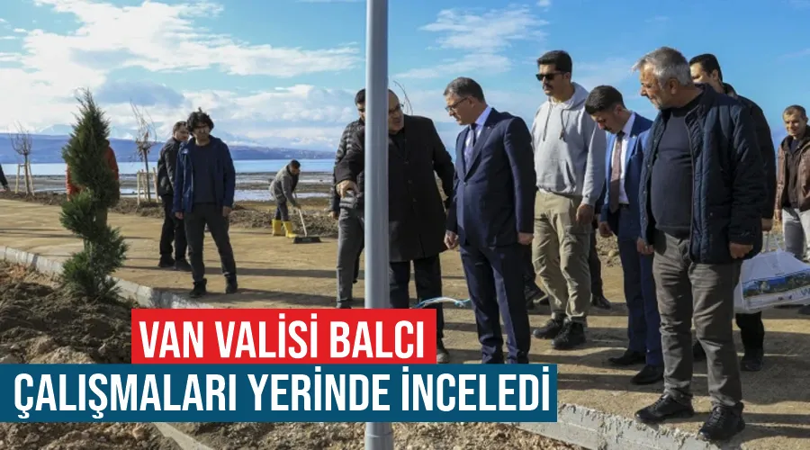 Van Valisi Balcı çalışmaları yerinde inceledi