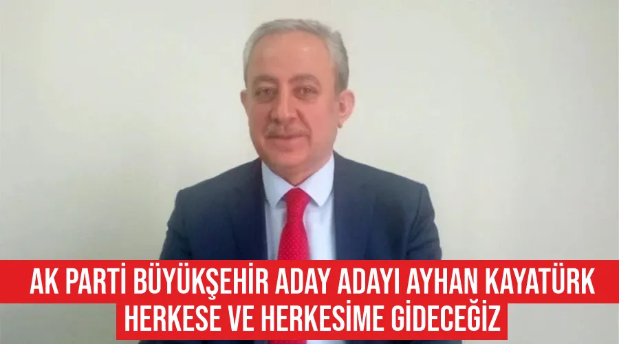 AK Parti Büyükşehir Aday Adayı Ayhan Kayatürk: Herkese ve herkesime gideceğiz