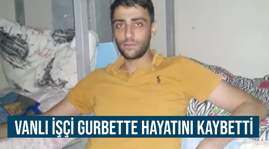 Vanlı işçi gurbette hayatını kaybetti