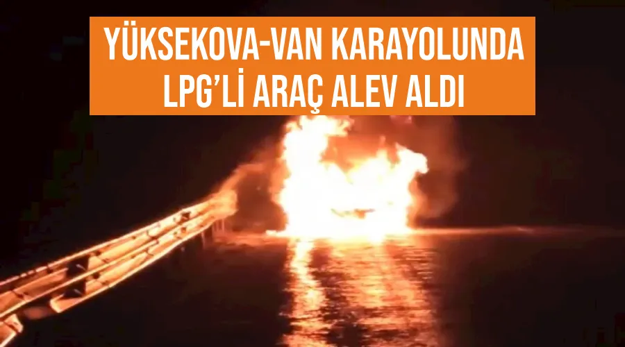 Yüksekova-Van karayolunda LPG’li araç alev aldı