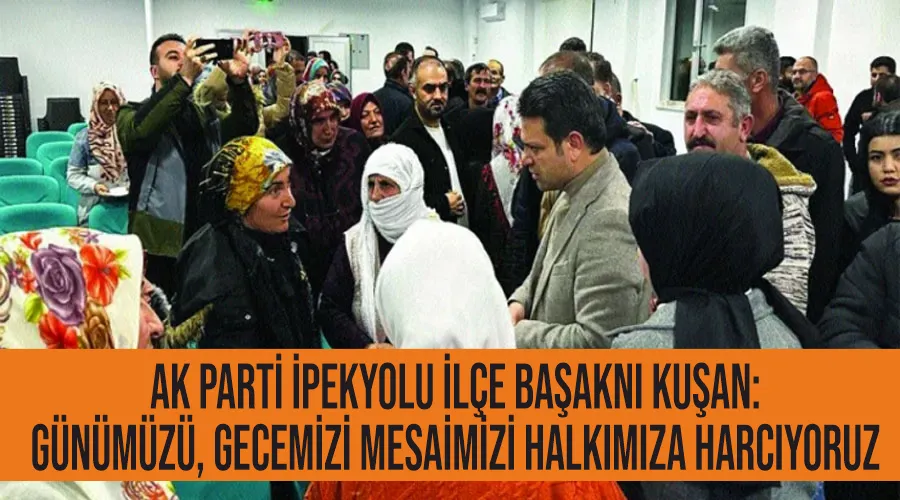 AK Parti İpekyolu İlçe Başkanı Kuşan: Günümüzü, gecemizi mesaimizi halkımıza harcıyoruz