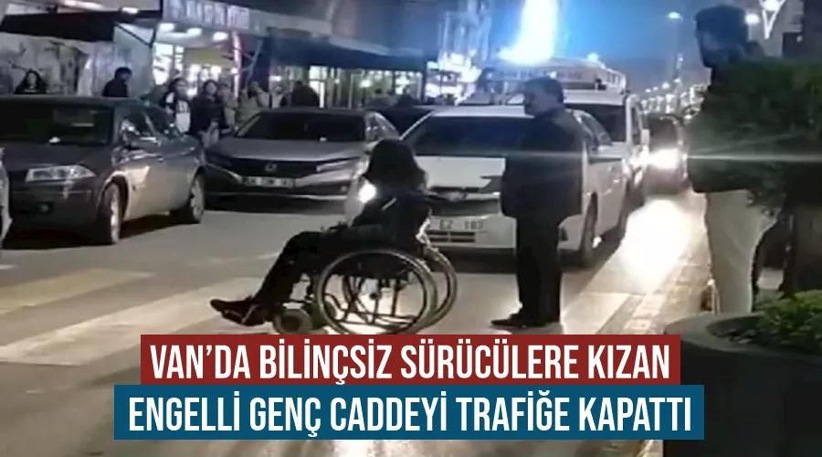 Van’da bilinçsiz sürücülere kızan engelli genç caddeyi trafiğe kapattı