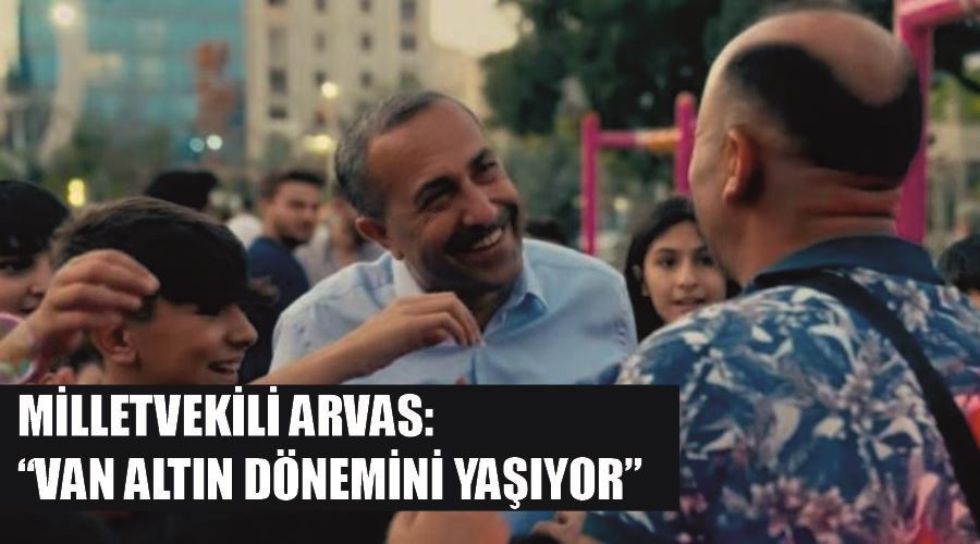 Milletvekili Arvas: “Van altın dönemini yaşıyor”