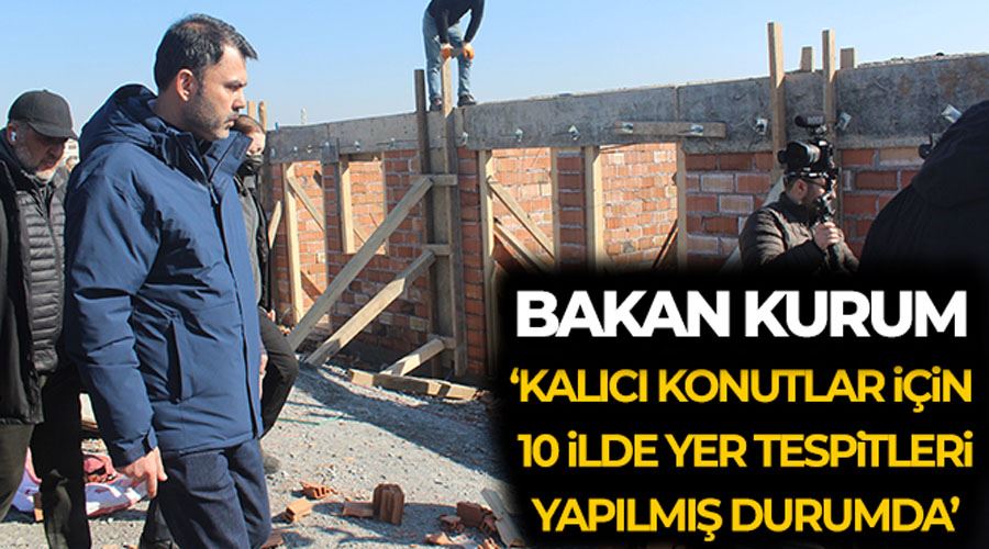 Bakan Kurum: “Kalıcı konutlar için 10 ilde yer tespitleri yapılmış durumda