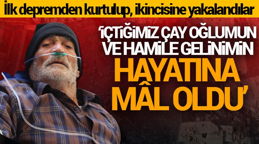 Enkazdan çıkarılan depremzede: İçtiğimiz çay oğlumun ve hamile gelinimin hayatına mal oldu”