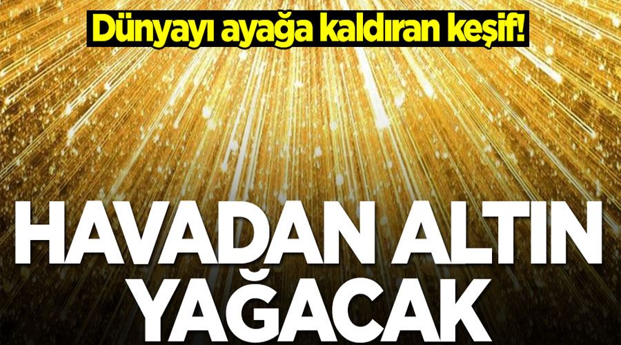 Dünyayı ayağa kaldıran keşif! Havadan altın yağacak