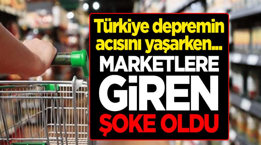 Türkiye depremin acısını yaşarken... Marketlere giren şoke oldu