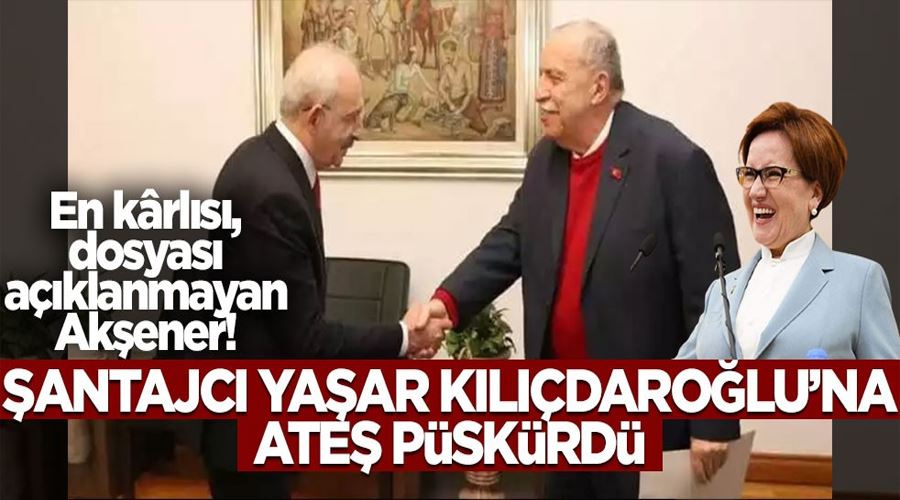 En kârlısı dosyası açıklanmayan Akşener! Şantajcı Yaşar, Kılıçdaroğlu’na ateş püskürdü