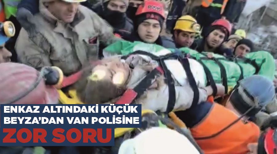 Enkaz altındaki küçük Beyza’dan Van polisine zor soru