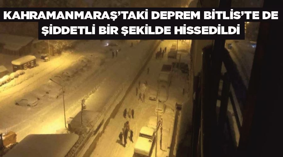 Kahramanmaraş’taki deprem Bitlis’te de şiddetli bir şekilde hissedildi