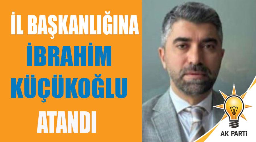 AK Parti İl Başkanlığı’na İbrahim Küçükoğlu atandı