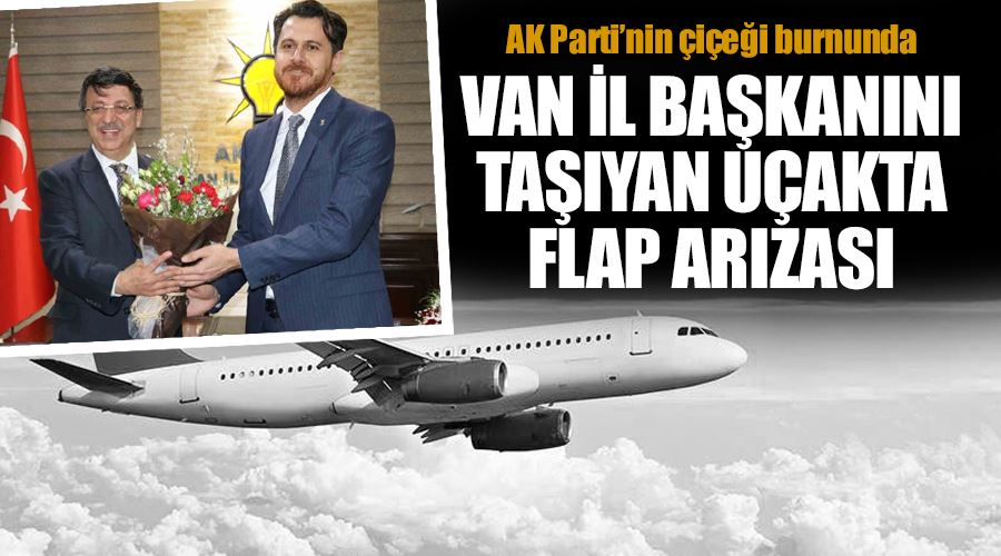 AK Parti’nin çiçeği burnunda Van İl Başkanını taşıyan uçakta flap arızası