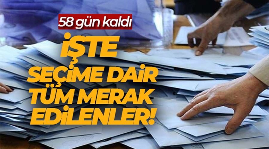 Seçime 58 gün kaldı, işte merak edilenler