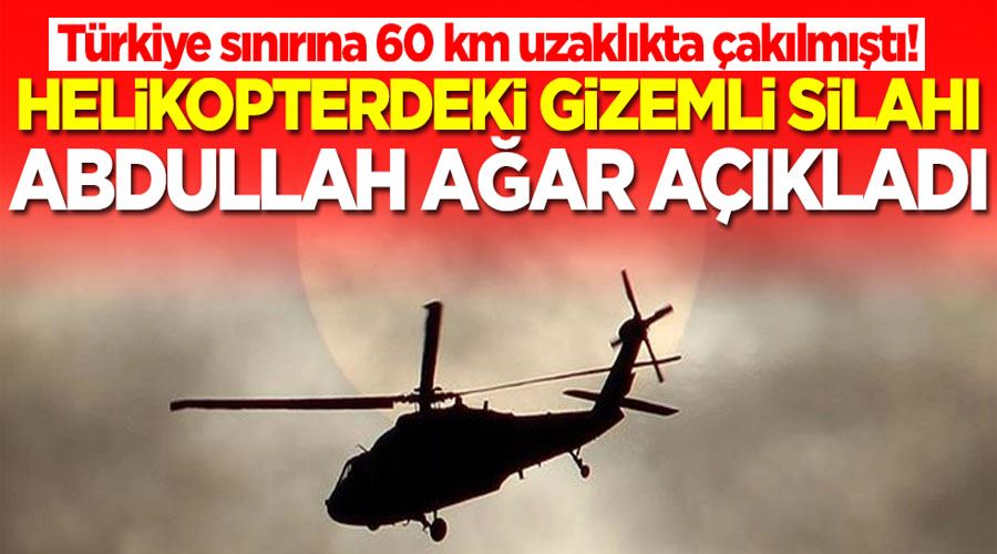 Türkiye sınırına 60 km uzaklıkta çakılmıştı! Helikopterdeki gizemli silahı Abdullah Ağar açıkladı