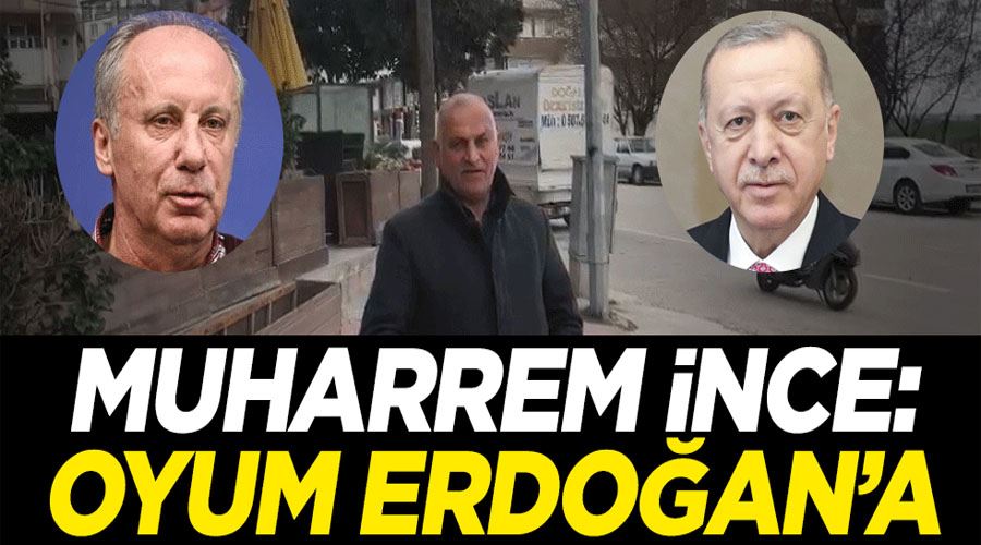 Muharrem İnce: Oyum Erdoğan’a