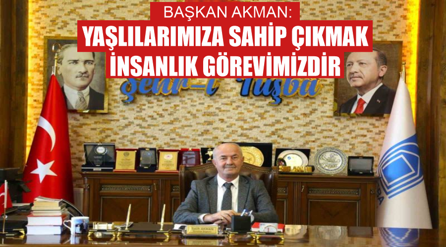 Başkan Akman: “Yaşlılarımıza sahip çıkmak insanlık görevimizdir”