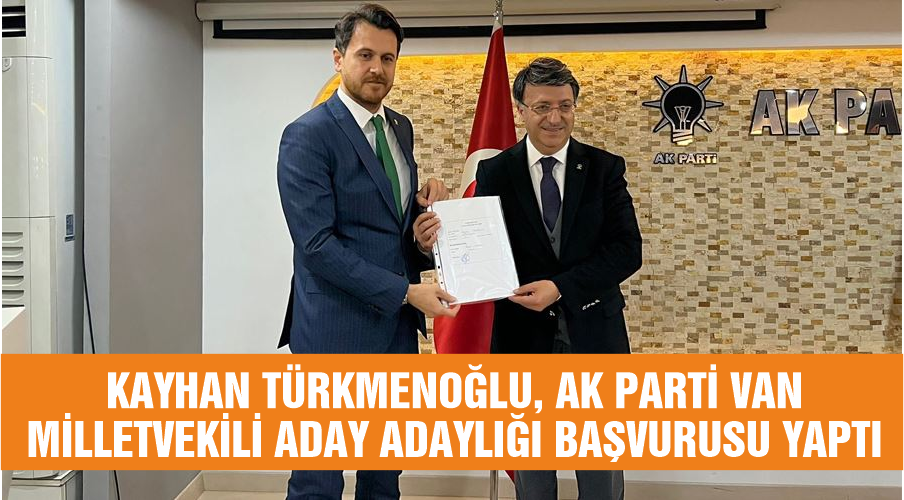 Kayhan Türkmenoğlu, AK Parti Van Milletvekili aday adaylığı başvurusu yaptı