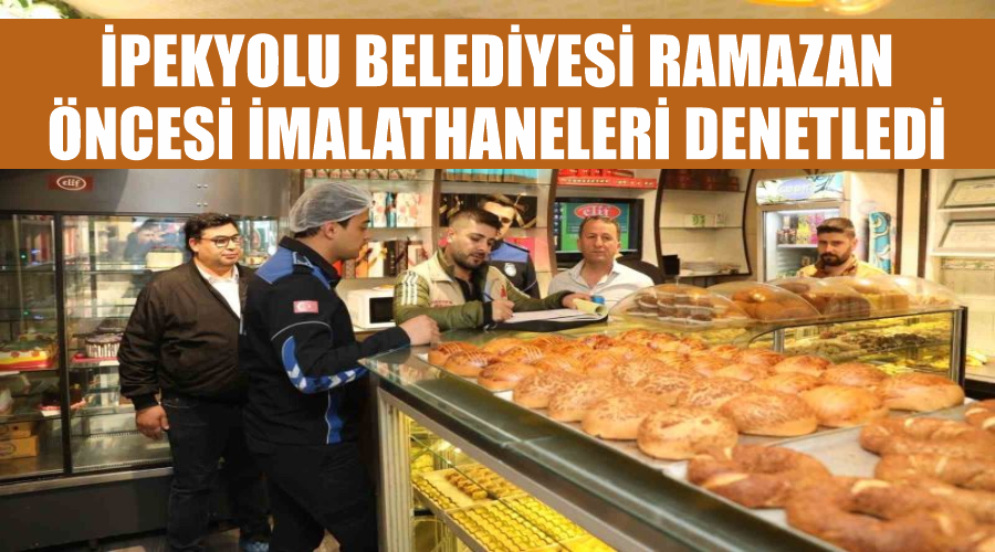 İpekyolu Belediyesi Ramazan öncesi imalathaneleri denetledi