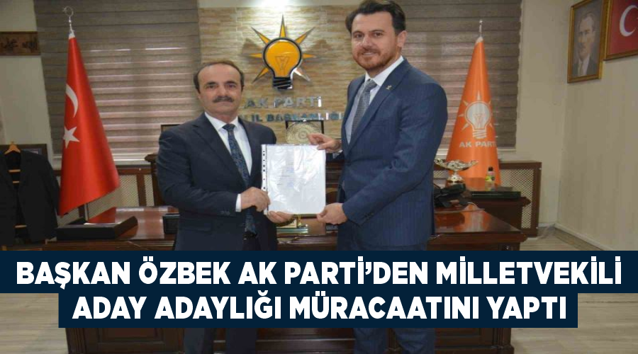 Başkan Özbek AK Parti’den milletvekili aday adaylığı müracaatını yaptı
