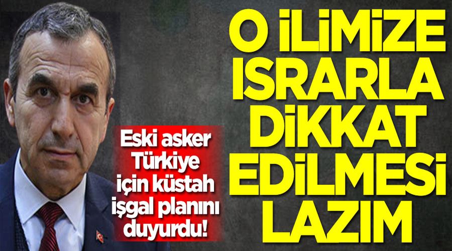 Eski asker Türkiye için küstah işgal planını duyurdu! O ilimize ısrarla dikkat edilmesi lazım