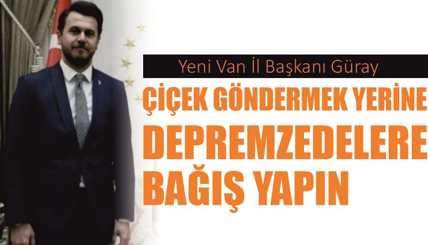 Yeni Van İl Başkanı Güray, çiçek göndermek yerine depremzedelere bağış yapın