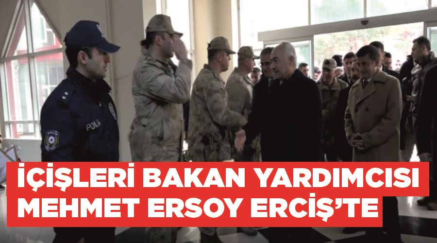 İçişleri Bakan Yardımcısı Mehmet Ersoy Erciş’te