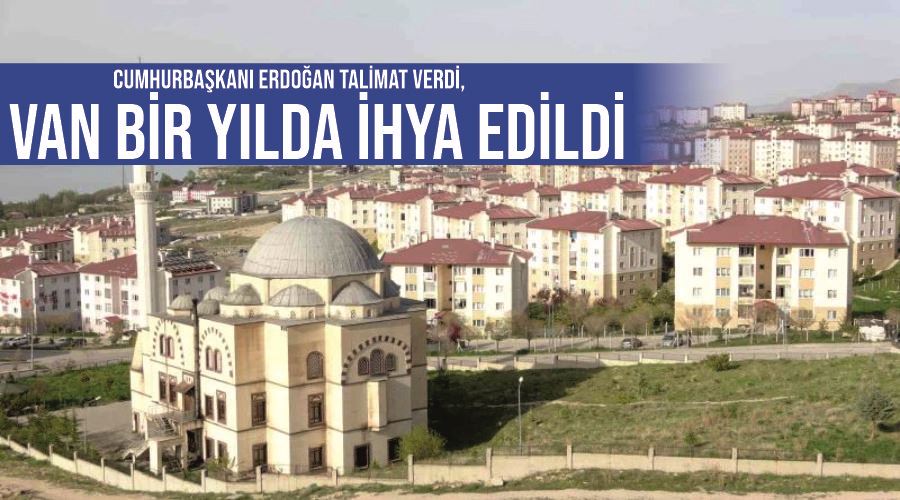 Cumhurbaşkanı Erdoğan talimat verdi, Van bir yılda ihya edildi