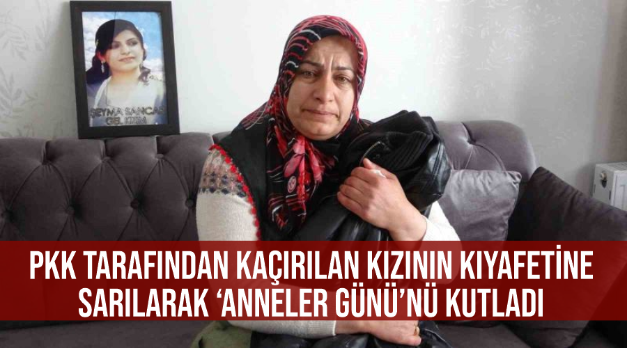 PKK tarafından kaçırılan kızının kıyafetine sarılarak ‘Anneler Günü’nü kutladı