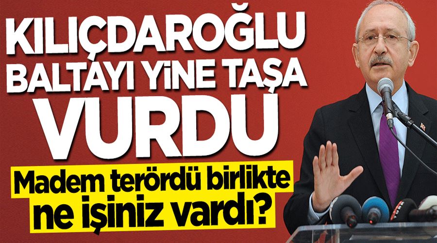 Kılıçdaroğlu baltayı yine taşa vurdu! Madem terördü birlikte ne işiniz vardı?