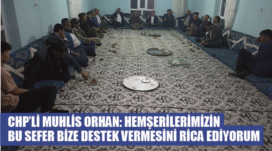 CHP’li Muhlis Orhan: Hemşerilerimizin bu sefer bize destek vermesini rica ediyorum