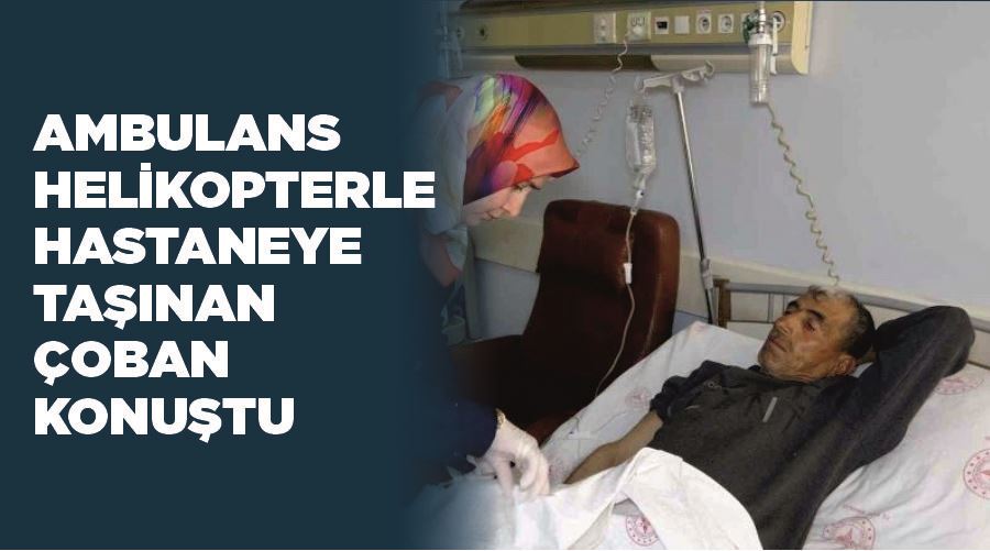 Ambulans helikopterle hastaneye taşınan çoban konuştu