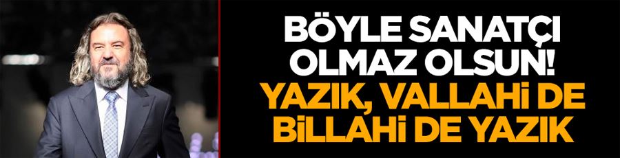 Böyle sanatçı olmaz olsun! Yazık, vallahi de billahi de yazık