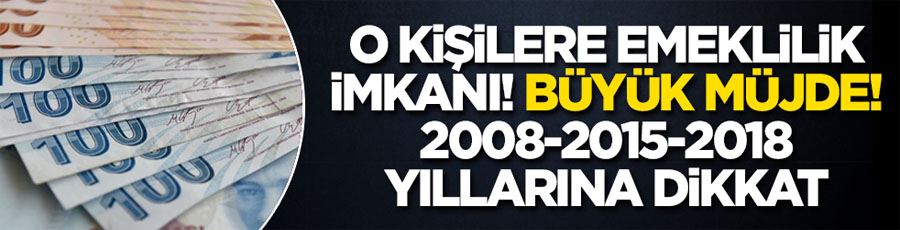 O kişilere emeklilik imkanı! Büyük müjde! 2008-2015-2018 yıllarına dikkat