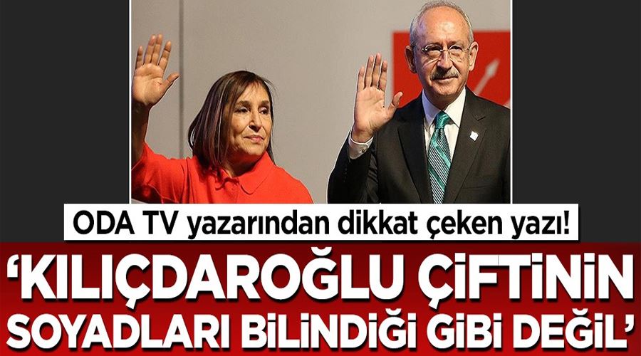 Oda TV yazarından ilginç yazı! Kemal-Selvi Kılıçdaroğlu çiftinin soyadları da bilindiği gibi değilmiş!