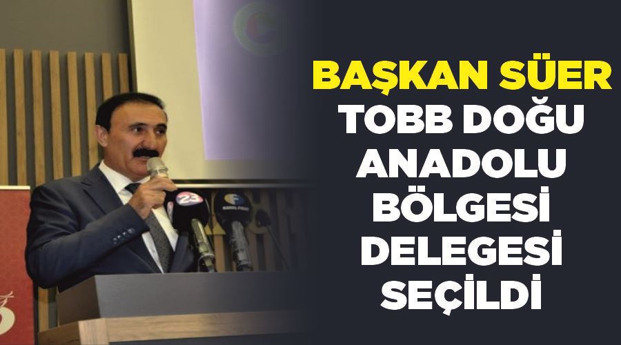 Başkan Süer, TOBB Doğu Anadolu Bölgesi Delegesi seçildi