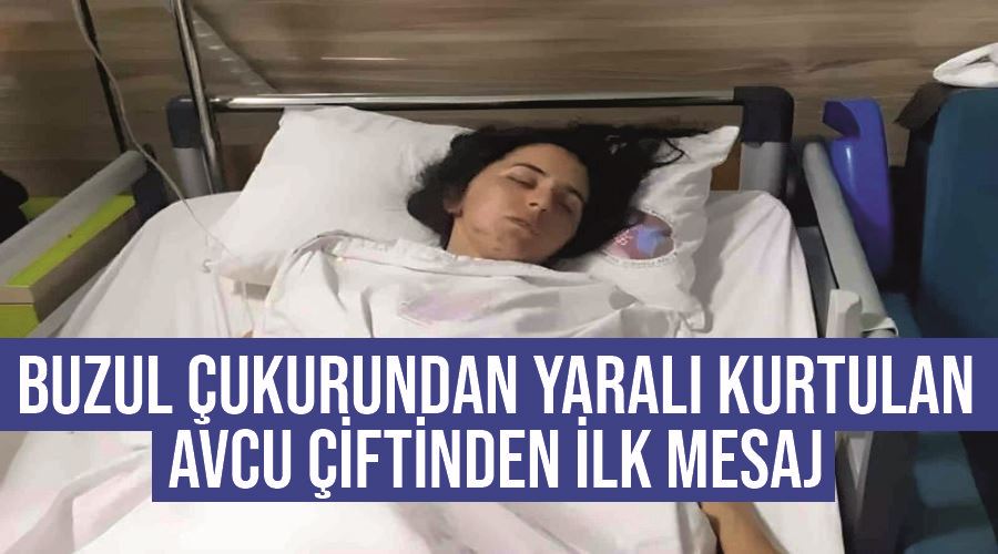 Buzul çukurundan yaralı kurtulan Avcu çiftinden ilk mesaj