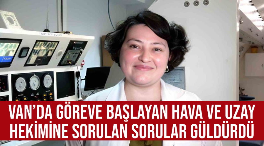 Van’da göreve başlayan hava ve uzay hekimine sorulan sorular güldürdü