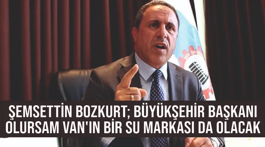 Şemsettin Bozkurt; Büyükşehir Başkanı olursam Van