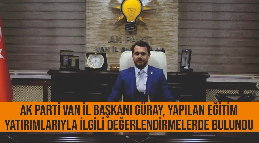 AK Parti Van İl Başkanı Güray, yapılan eğitim yatırımlarıyla ilgili değerlendirmelerde bulundu