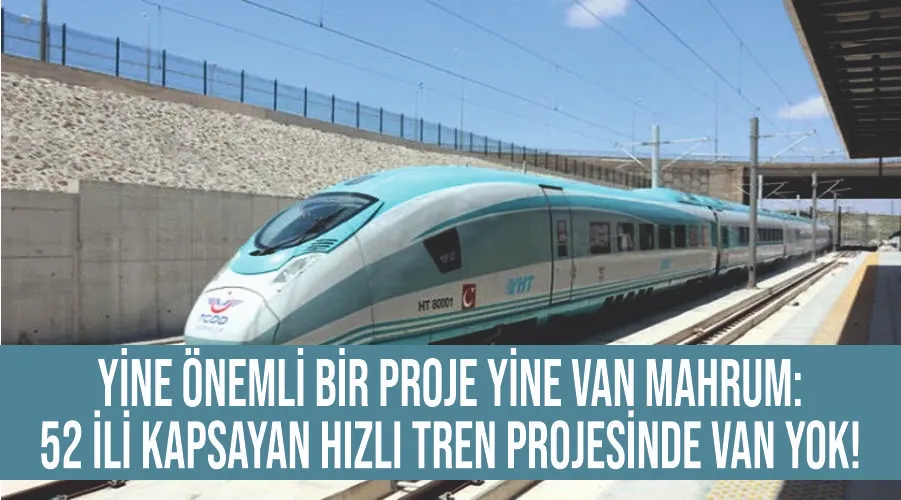 Yine önemli bir proje yine Van mahrum: 52 ili kapsayan hızlı tren projesinde Van yok! 