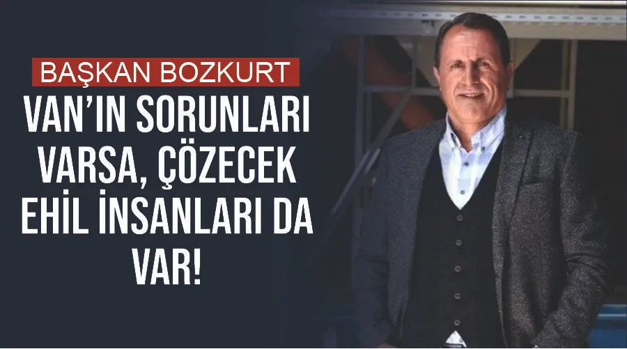 Başkan Bozkurt: Van’ın sorunları varsa, çözecek ehil insanları da var! 
