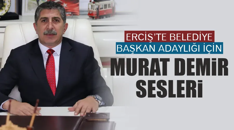 Erciş’te Belediye Başkan adaylığı için Murat Demir sesleri
