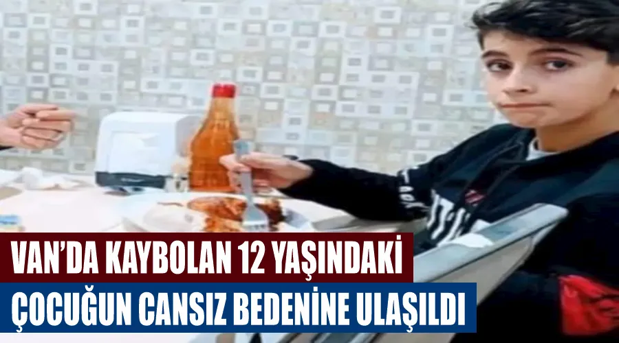 Van’da kaybolan 12 yaşındaki çocuğun cansız bedenine ulaşıldı