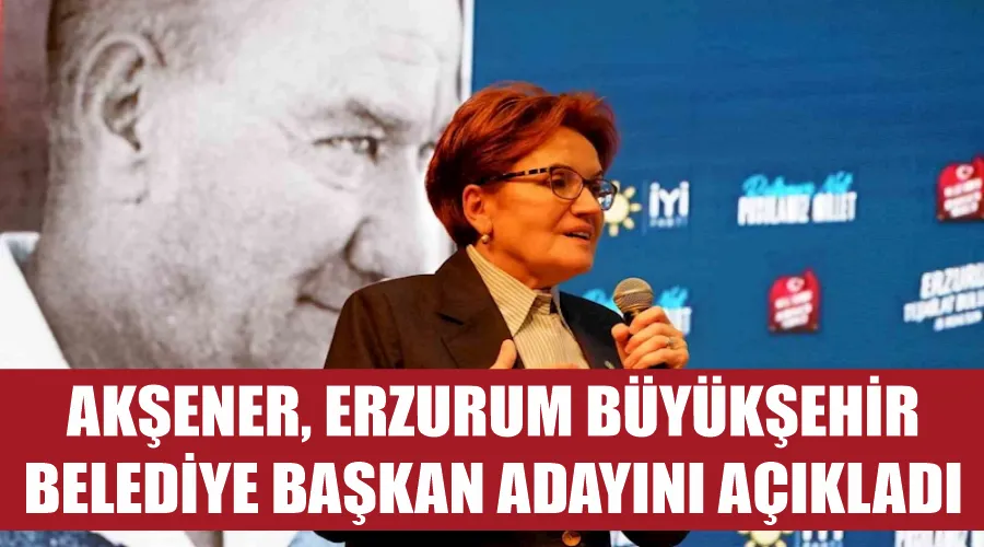 Akşener, Erzurum Büyükşehir Belediye Başkan adayını açıkladı